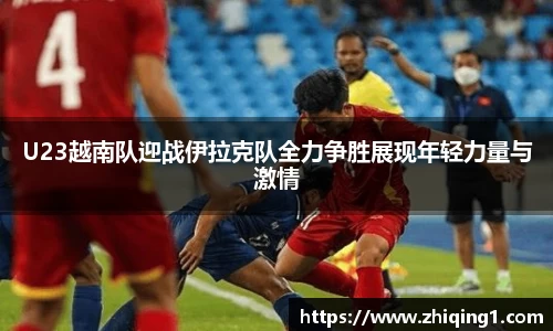 U23越南队迎战伊拉克队全力争胜展现年轻力量与激情