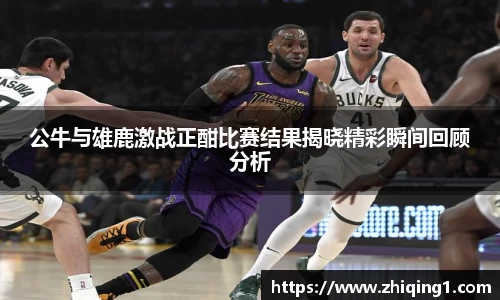 公牛与雄鹿激战正酣比赛结果揭晓精彩瞬间回顾分析