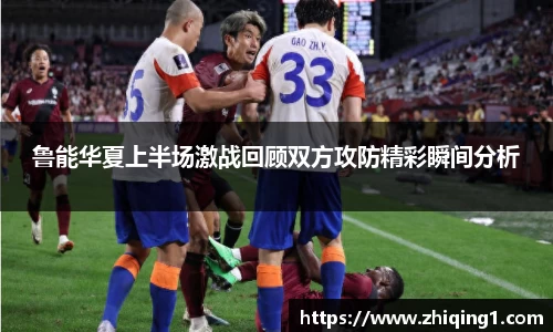 鲁能华夏上半场激战回顾双方攻防精彩瞬间分析