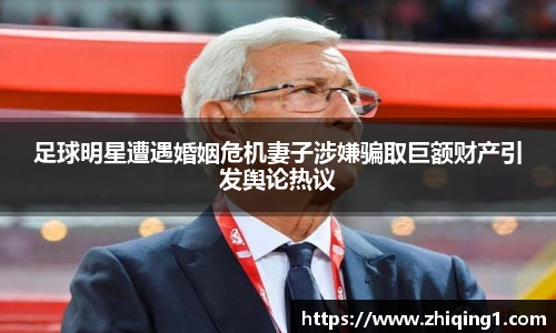 足球明星遭遇婚姻危机妻子涉嫌骗取巨额财产引发舆论热议